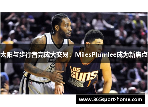 太阳与步行者完成大交易：MilesPlumlee成为新焦点