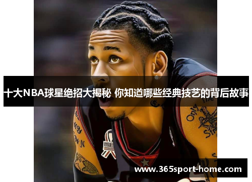 十大NBA球星绝招大揭秘 你知道哪些经典技艺的背后故事